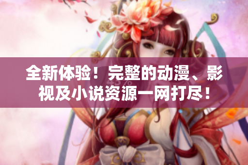 全新体验！完整的动漫、影视及小说资源一网打尽！