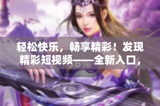 轻松快乐，畅享精彩！发现精彩短视频——全新入口，尽在网页流量驱动！