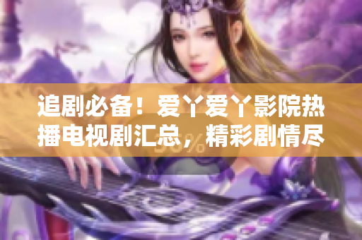 追剧必备！爱丫爱丫影院热播电视剧汇总，精彩剧情尽在眼前