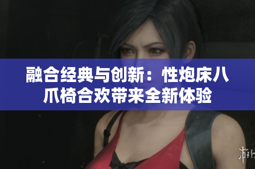 融合经典与创新：性炮床八爪椅合欢带来全新体验