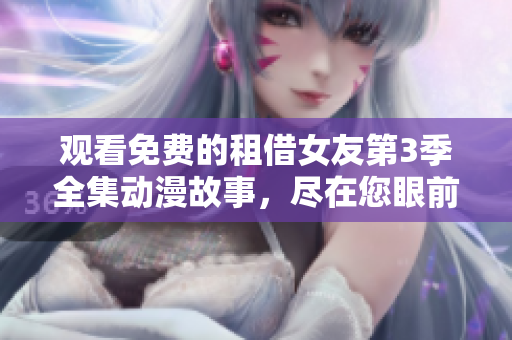 观看免费的租借女友第3季全集动漫故事，尽在您眼前