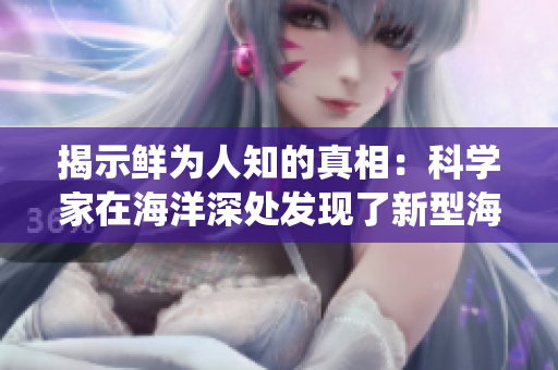 揭示鲜为人知的真相：科学家在海洋深处发现了新型海底火山的独特生态系统