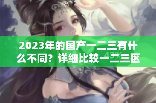 2023年的国产一二三有什么不同？详细比较一二三区别