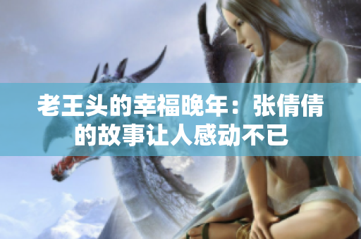 老王头的幸福晚年：张倩倩的故事让人感动不已