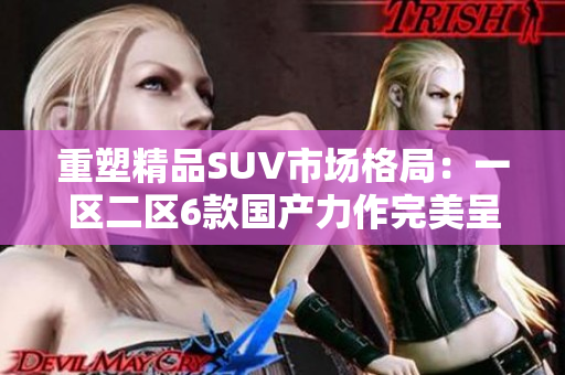 重塑精品SUV市场格局：一区二区6款国产力作完美呈现
