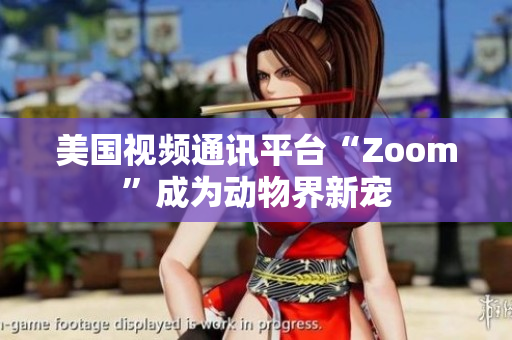 美国视频通讯平台“Zoom”成为动物界新宠
