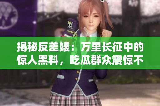 揭秘反差婊：万里长征中的惊人黑料，吃瓜群众震惊不已！