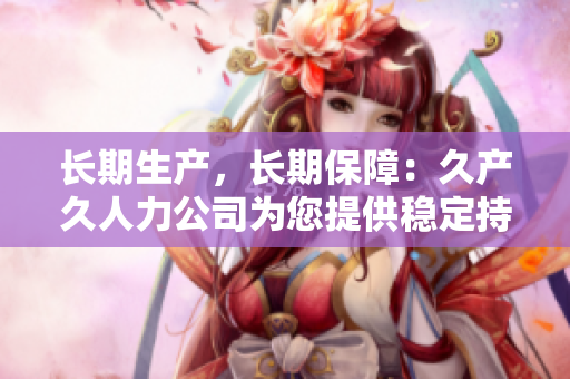 长期生产，长期保障：久产久人力公司为您提供稳定持久的人力资源支持
