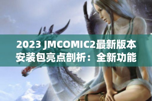 2023 JMCOMIC2最新版本安装包亮点剖析：全新功能强势升级，带来全新使用体验