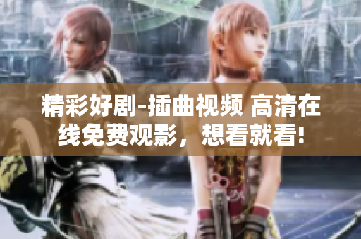 精彩好剧-插曲视频 高清在线免费观影，想看就看!