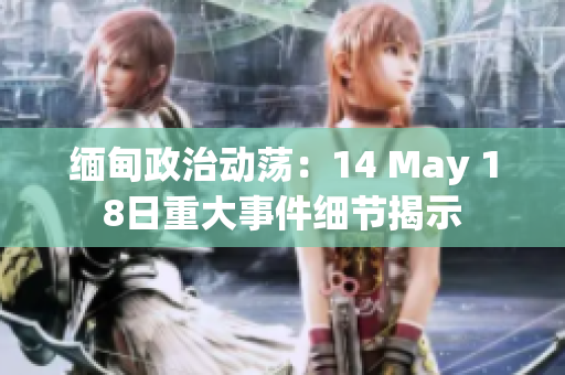 缅甸政治动荡：14 May 18日重大事件细节揭示