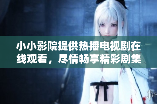 小小影院提供热播电视剧在线观看，尽情畅享精彩剧集