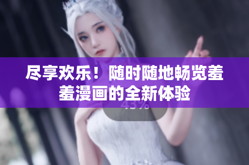 尽享欢乐！随时随地畅览羞羞漫画的全新体验