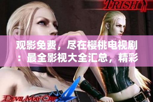 观影免费，尽在樱桃电视剧：最全影视大全汇总，精彩不容错过！