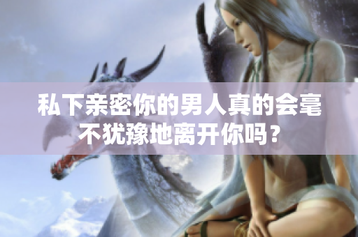 私下亲密你的男人真的会毫不犹豫地离开你吗？