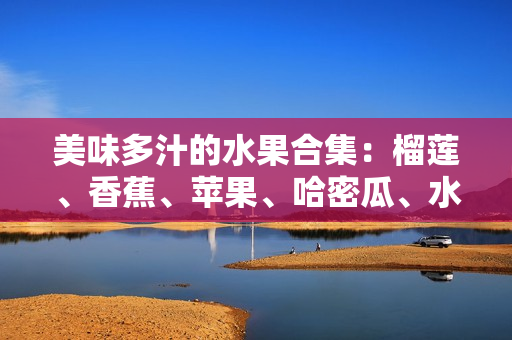 美味多汁的水果合集：榴莲、香蕉、苹果、哈密瓜、水蜜桃