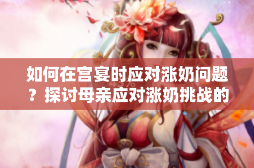 如何在宫宴时应对涨奶问题？探讨母亲应对涨奶挑战的方法
