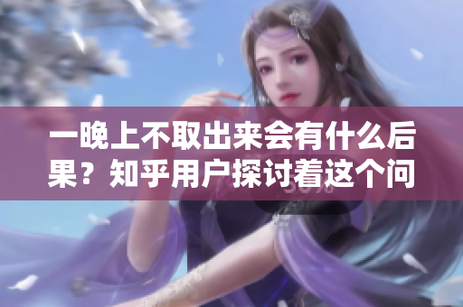 一晚上不取出来会有什么后果？知乎用户探讨着这个问题