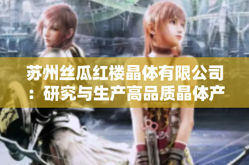 苏州丝瓜红楼晶体有限公司：研究与生产高品质晶体产品的行业领先企业