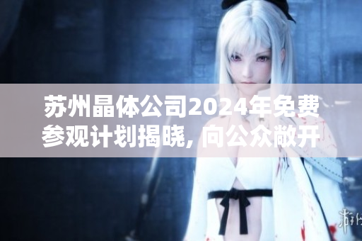 苏州晶体公司2024年免费参观计划揭晓, 向公众敞开大门