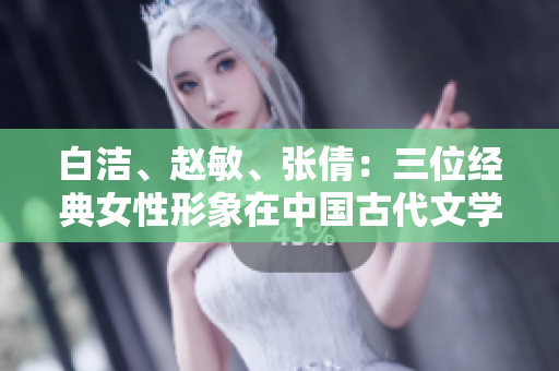 白洁、赵敏、张倩：三位经典女性形象在中国古代文学中的永恒魅力