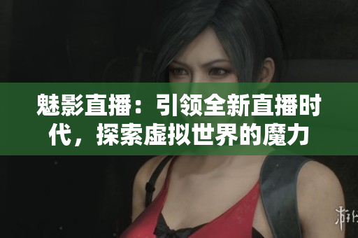 魅影直播：引领全新直播时代，探索虚拟世界的魔力