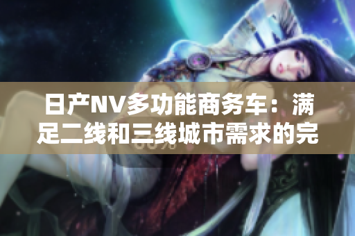 日产NV多功能商务车：满足二线和三线城市需求的完美选择