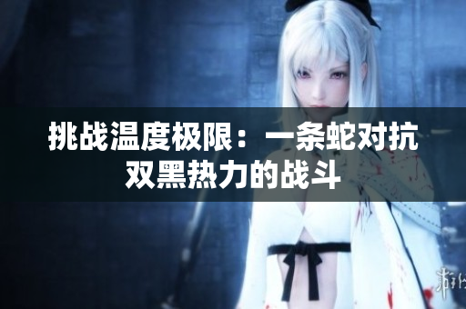 挑战温度极限：一条蛇对抗双黑热力的战斗