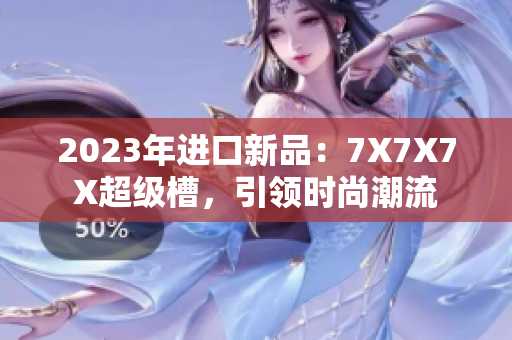 2023年进口新品：7X7X7X超级槽，引领时尚潮流
