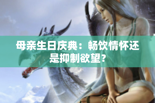 母亲生日庆典：畅饮情怀还是抑制欲望？