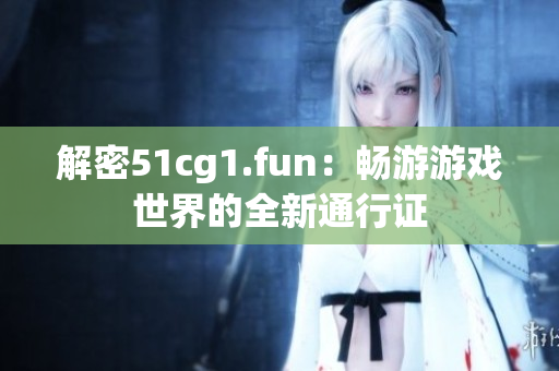 解密51cg1.fun：畅游游戏世界的全新通行证