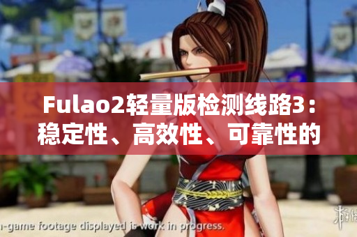 Fulao2轻量版检测线路3：稳定性、高效性、可靠性的全新体验