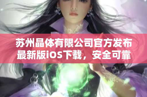 苏州晶体有限公司官方发布最新版iOS下载，安全可靠，功能更强大