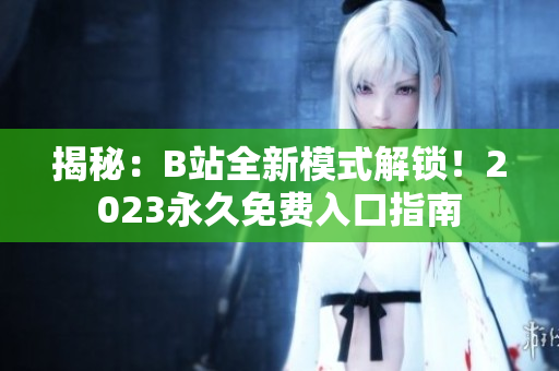 揭秘：B站全新模式解锁！2023永久免费入口指南
