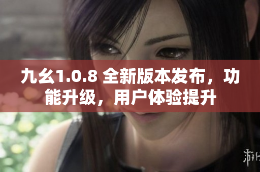 九幺1.0.8 全新版本发布，功能升级，用户体验提升
