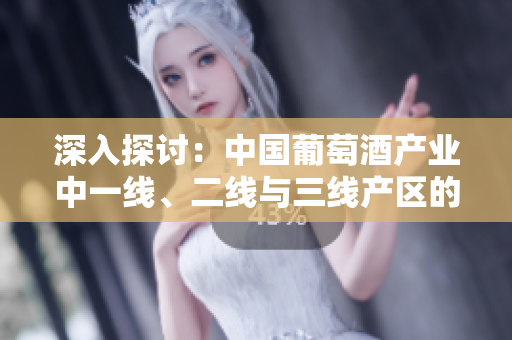 深入探讨：中国葡萄酒产业中一线、二线与三线产区的区别与发展趋势
