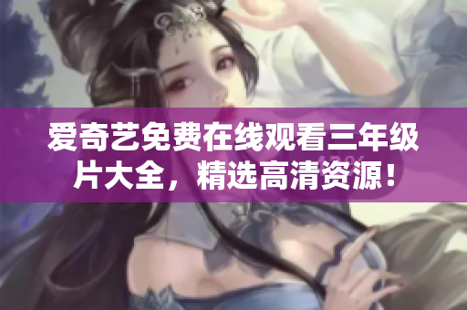 爱奇艺免费在线观看三年级片大全，精选高清资源！