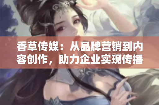 香草传媒：从品牌营销到内容创作，助力企业实现传播增长