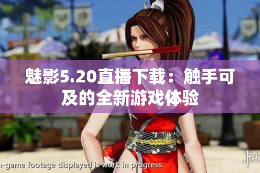 魅影5.20直播下载：触手可及的全新游戏体验