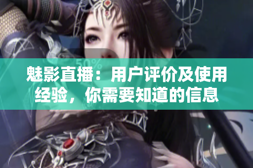 魅影直播：用户评价及使用经验，你需要知道的信息