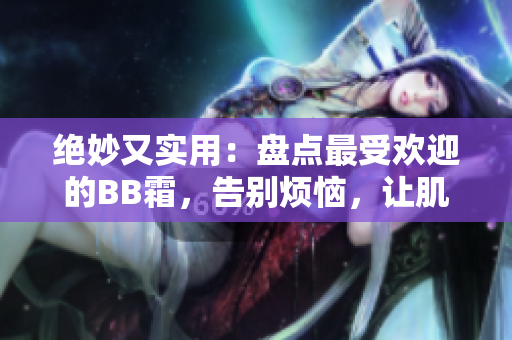 绝妙又实用：盘点最受欢迎的BB霜，告别烦恼，让肌肤光彩照人