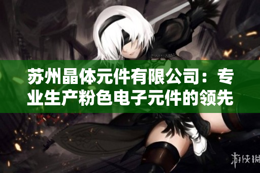 苏州晶体元件有限公司：专业生产粉色电子元件的领先企业