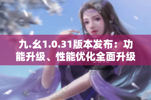 九.幺1.0.31版本发布：功能升级、性能优化全面升级，提升用户体验