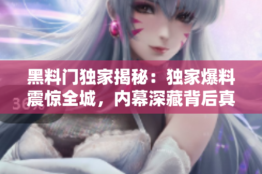 黑料门独家揭秘：独家爆料震惊全城，内幕深藏背后真相曝光