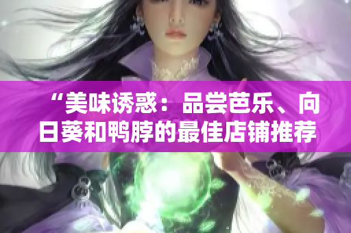 “美味诱惑：品尝芭乐、向日葵和鸭脖的最佳店铺推荐”