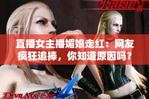 直播女主播媚娘走红：网友疯狂追捧，你知道原因吗？