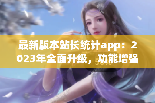 最新版本站长统计app：2023年全面升级，功能增强，用户体验再升级