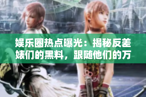 娱乐圈热点曝光：揭秘反差婊们的黑料，跟随他们的万里长征探索惊人内幕！