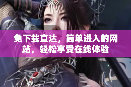 免下载直达，简单进入的网站，轻松享受在线体验