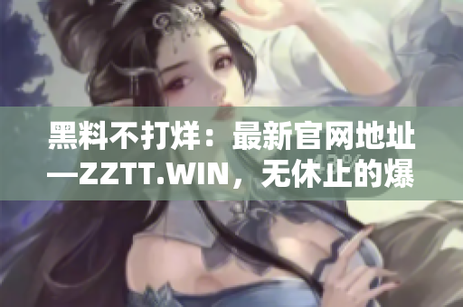 黑料不打烊：最新官网地址—ZZTT.WIN，无休止的爆料之路